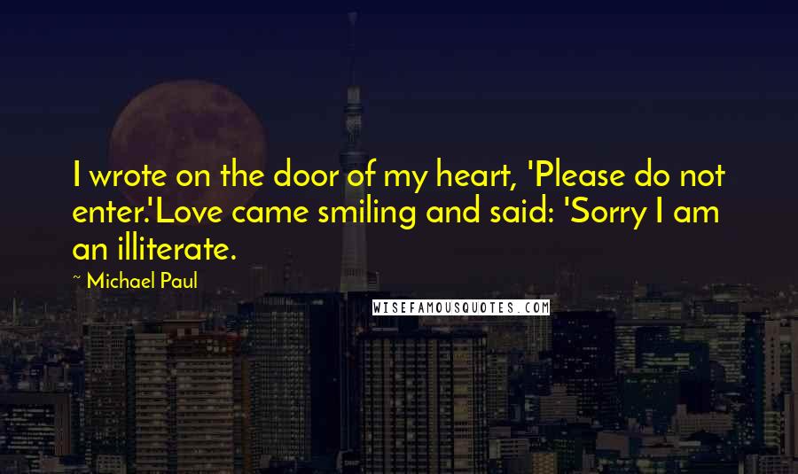 Michael Paul quotes: I wrote on the door of my heart, 'Please do not enter.'Love came smiling and said: 'Sorry I am an illiterate.