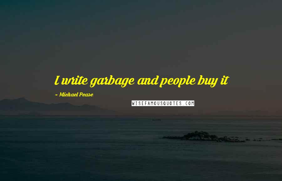 Michael Pease quotes: I write garbage and people buy it