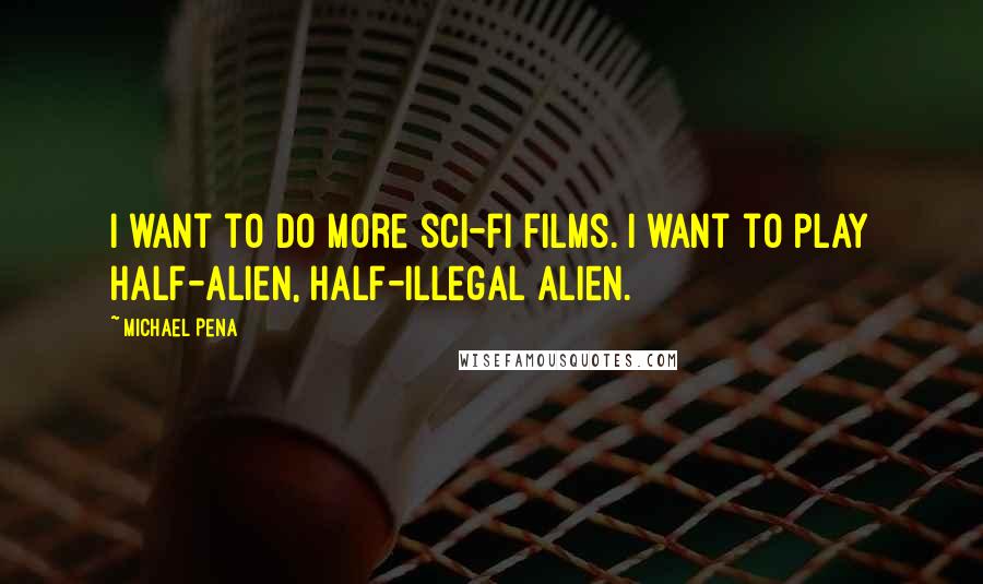 Michael Pena quotes: I want to do more sci-fi films. I want to play half-alien, half-illegal alien.