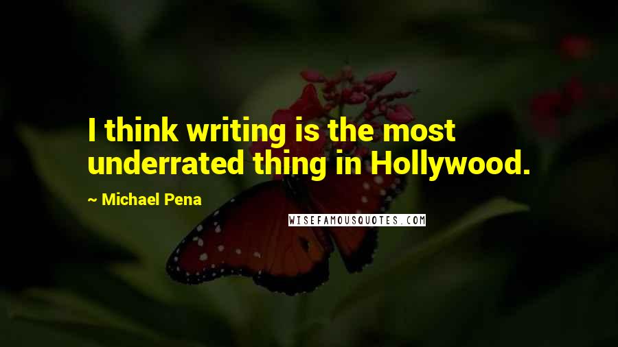 Michael Pena quotes: I think writing is the most underrated thing in Hollywood.