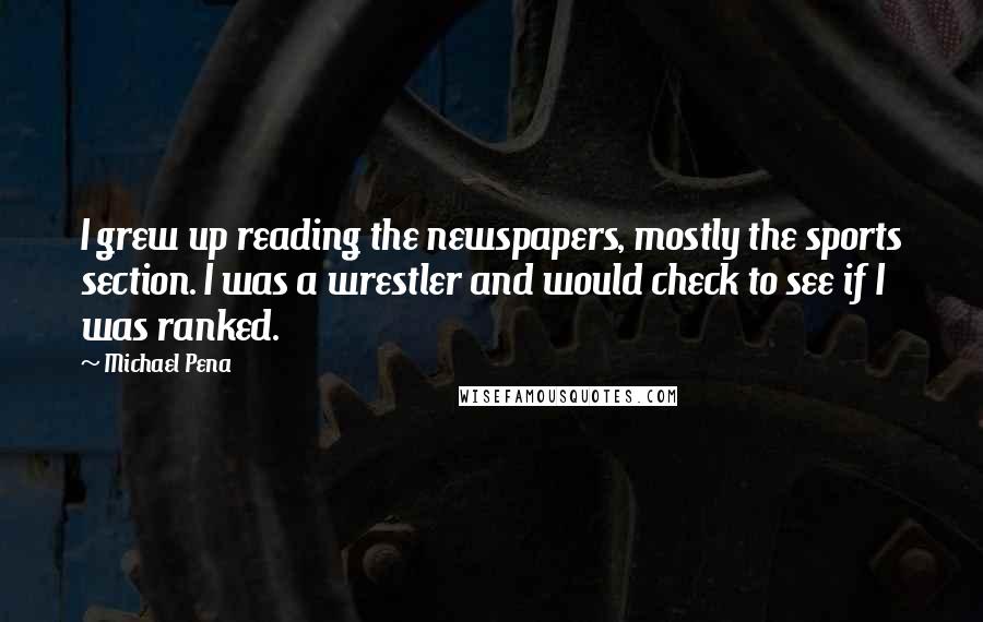 Michael Pena quotes: I grew up reading the newspapers, mostly the sports section. I was a wrestler and would check to see if I was ranked.