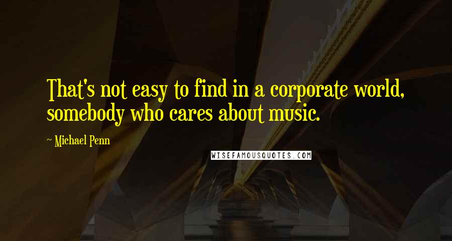 Michael Penn quotes: That's not easy to find in a corporate world, somebody who cares about music.
