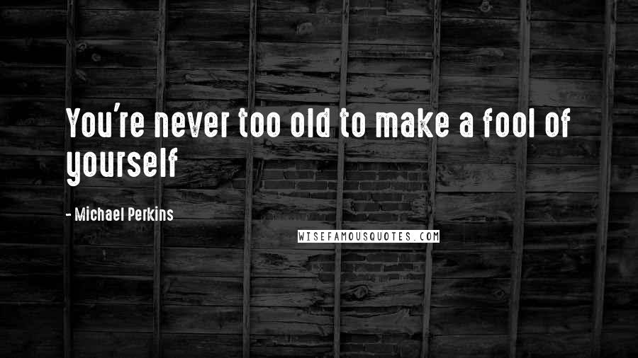 Michael Perkins quotes: You're never too old to make a fool of yourself