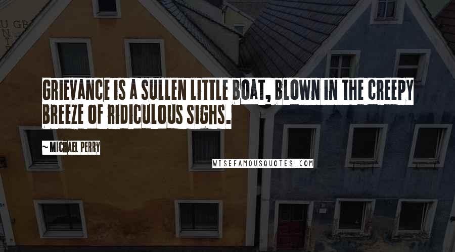 Michael Perry quotes: Grievance is a sullen little boat, blown in the creepy breeze of ridiculous sighs.