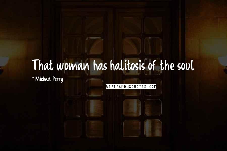 Michael Perry quotes: That woman has halitosis of the soul