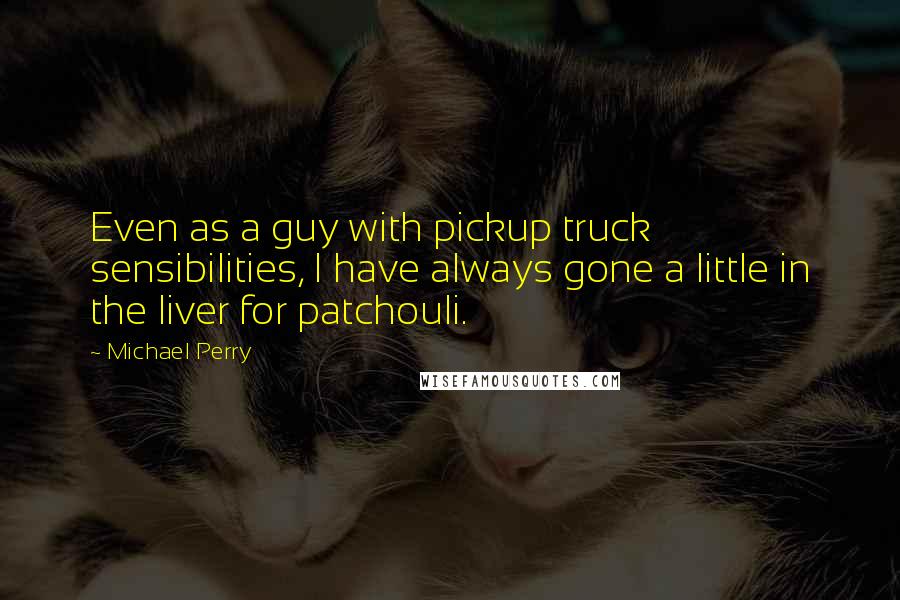 Michael Perry quotes: Even as a guy with pickup truck sensibilities, I have always gone a little in the liver for patchouli.