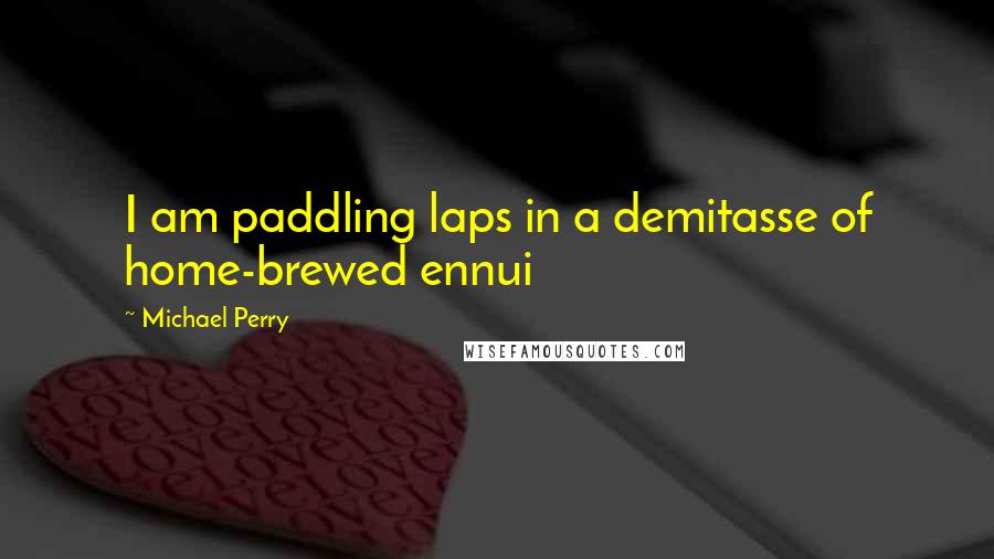 Michael Perry quotes: I am paddling laps in a demitasse of home-brewed ennui