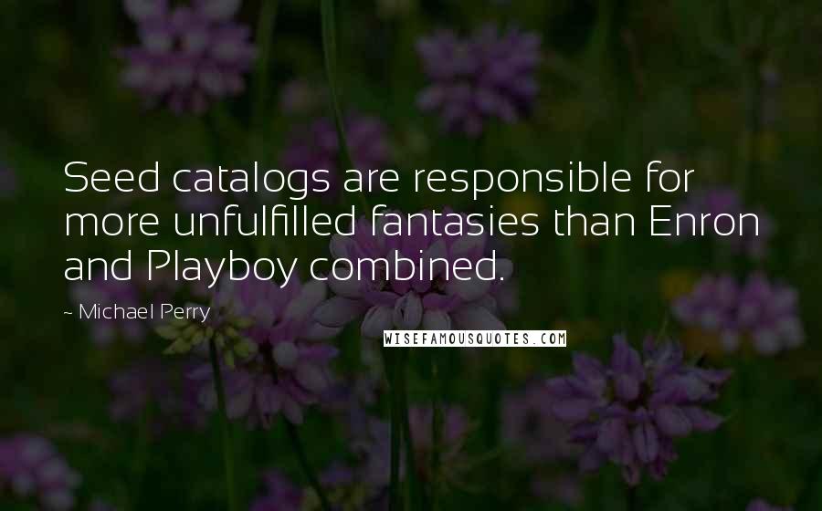 Michael Perry quotes: Seed catalogs are responsible for more unfulfilled fantasies than Enron and Playboy combined.