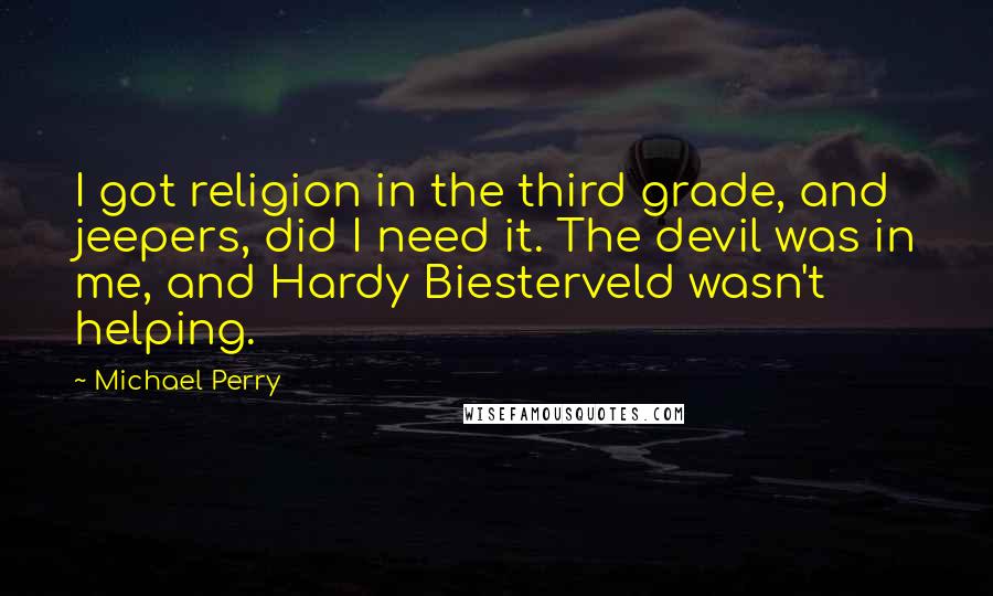 Michael Perry quotes: I got religion in the third grade, and jeepers, did I need it. The devil was in me, and Hardy Biesterveld wasn't helping.