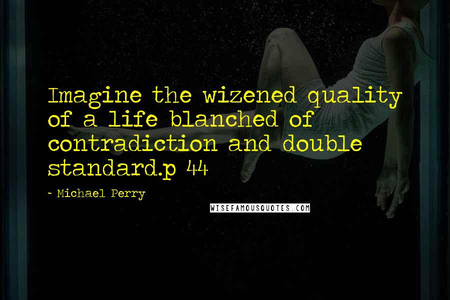 Michael Perry quotes: Imagine the wizened quality of a life blanched of contradiction and double standard.p 44