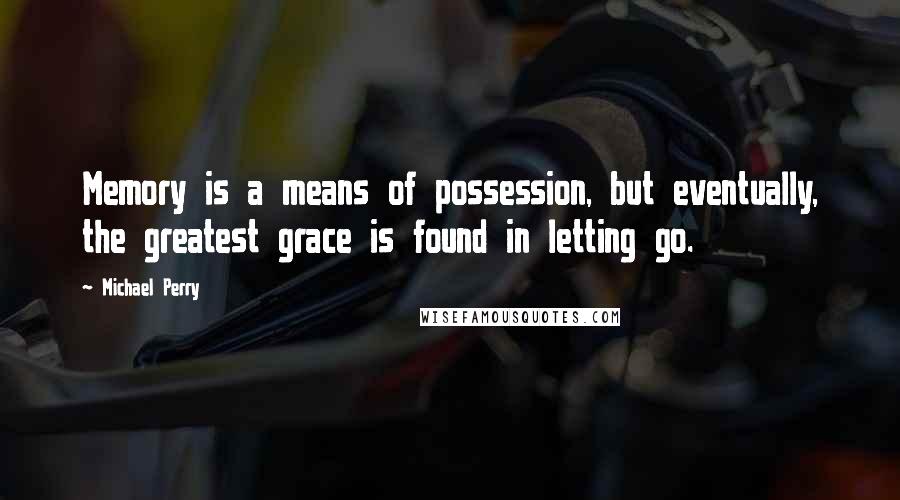 Michael Perry quotes: Memory is a means of possession, but eventually, the greatest grace is found in letting go.