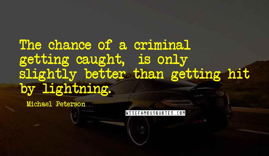 Michael Peterson quotes: The chance of a criminal getting caught, is only slightly better than getting hit by lightning.