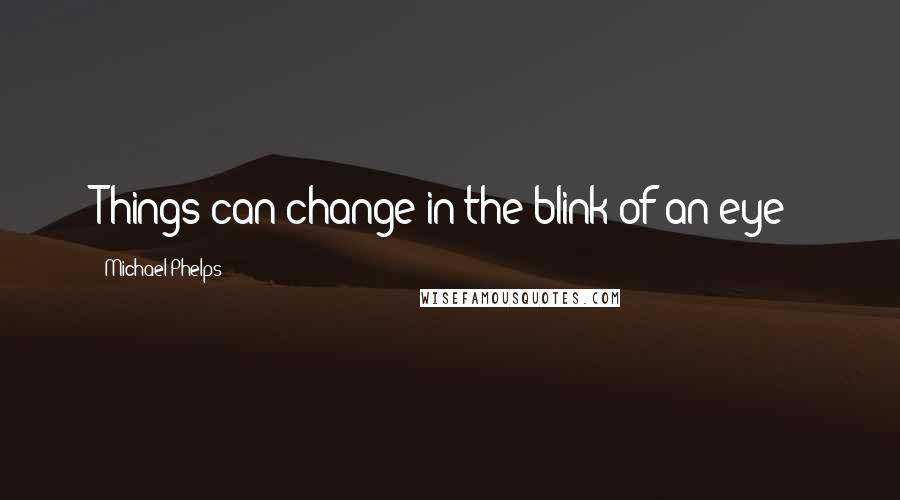 Michael Phelps quotes: Things can change in the blink of an eye!