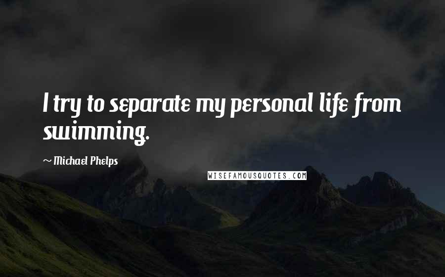 Michael Phelps quotes: I try to separate my personal life from swimming.