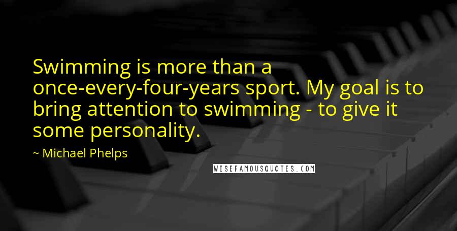 Michael Phelps quotes: Swimming is more than a once-every-four-years sport. My goal is to bring attention to swimming - to give it some personality.