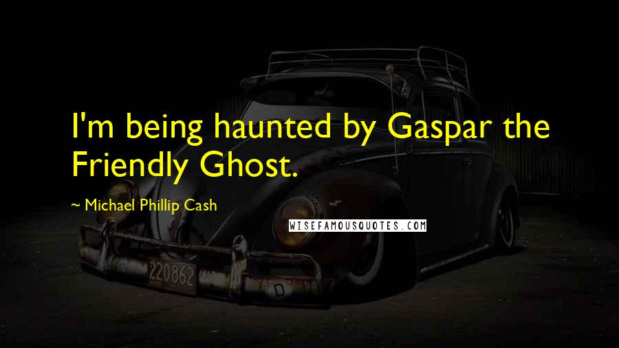 Michael Phillip Cash quotes: I'm being haunted by Gaspar the Friendly Ghost.