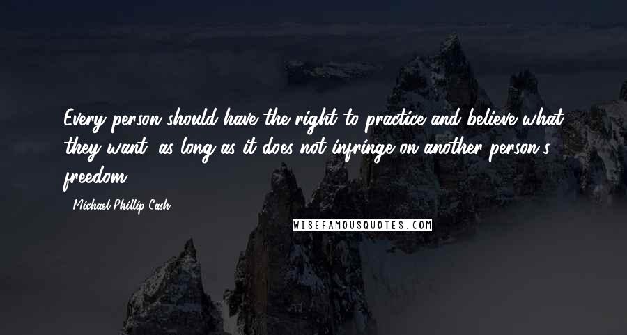 Michael Phillip Cash quotes: Every person should have the right to practice and believe what they want, as long as it does not infringe on another person's freedom.