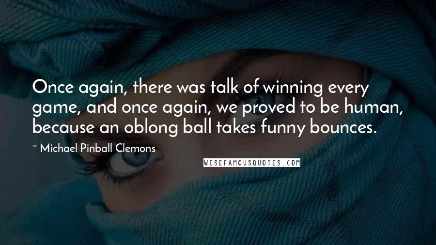 Michael Pinball Clemons quotes: Once again, there was talk of winning every game, and once again, we proved to be human, because an oblong ball takes funny bounces.