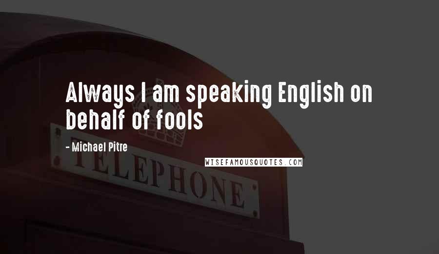 Michael Pitre quotes: Always I am speaking English on behalf of fools