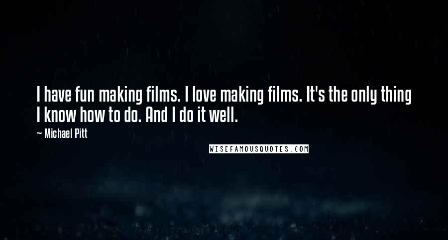 Michael Pitt quotes: I have fun making films. I love making films. It's the only thing I know how to do. And I do it well.