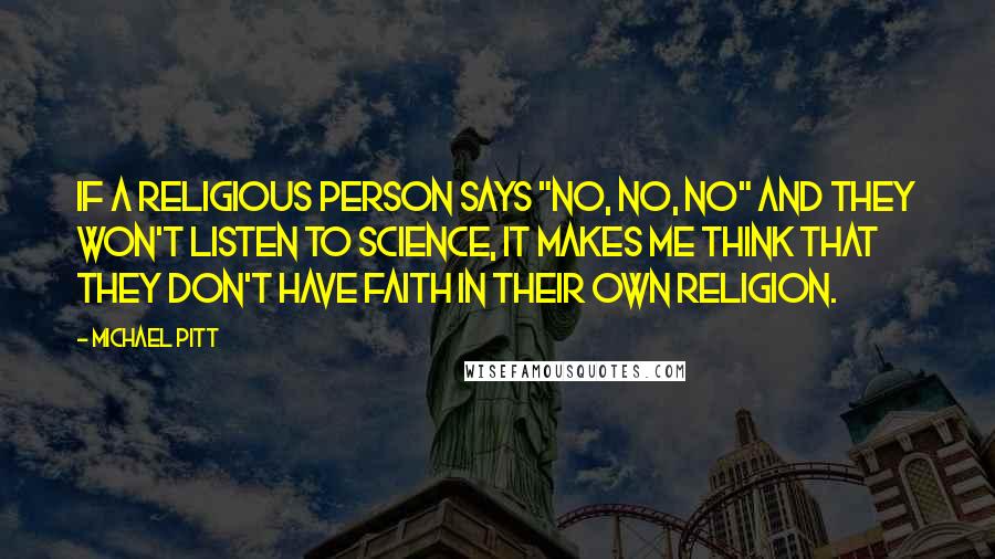 Michael Pitt quotes: If a religious person says "No, no, no" and they won't listen to science, it makes me think that they don't have faith in their own religion.