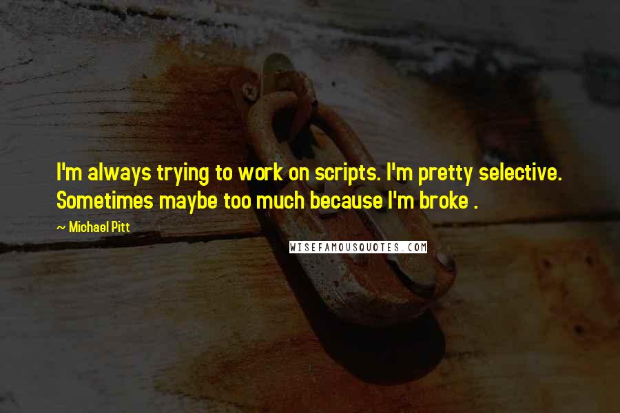 Michael Pitt quotes: I'm always trying to work on scripts. I'm pretty selective. Sometimes maybe too much because I'm broke .