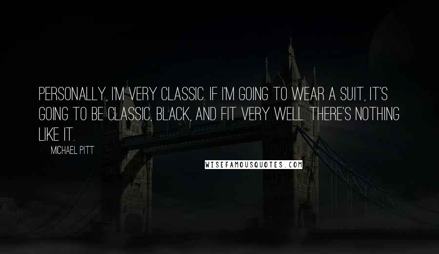Michael Pitt quotes: Personally, I'm very classic. If I'm going to wear a suit, it's going to be classic, black, and fit very well. There's nothing like it.