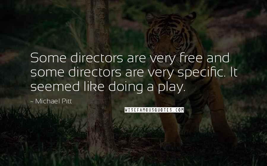Michael Pitt quotes: Some directors are very free and some directors are very specific. It seemed like doing a play.