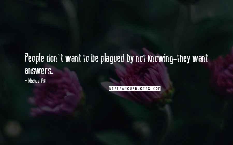 Michael Pitt quotes: People don't want to be plagued by not knowing-they want answers.