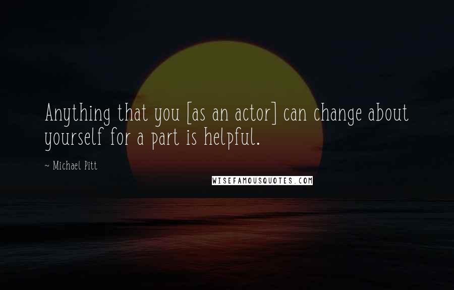 Michael Pitt quotes: Anything that you [as an actor] can change about yourself for a part is helpful.