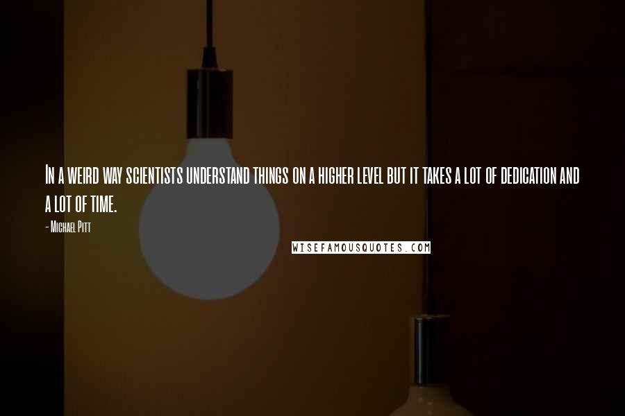 Michael Pitt quotes: In a weird way scientists understand things on a higher level but it takes a lot of dedication and a lot of time.