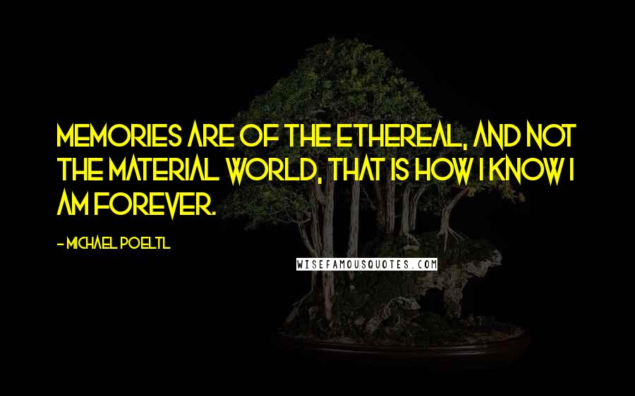 Michael Poeltl quotes: Memories are of the ethereal, and not the material world, that is how I know I am forever.