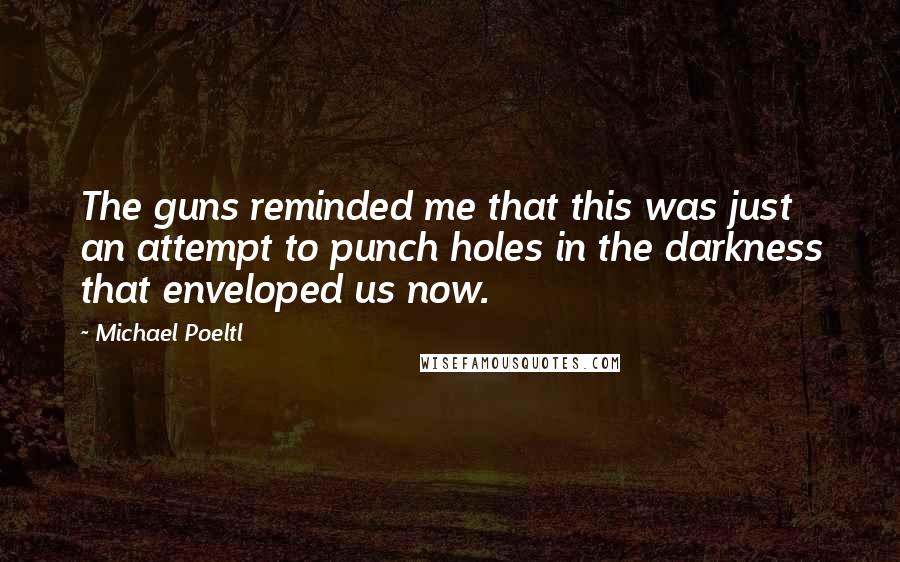 Michael Poeltl quotes: The guns reminded me that this was just an attempt to punch holes in the darkness that enveloped us now. Michael Poeltl quotes: The guns reminded me that this was just an attempt to punch holes in the darkness that enveloped us now.