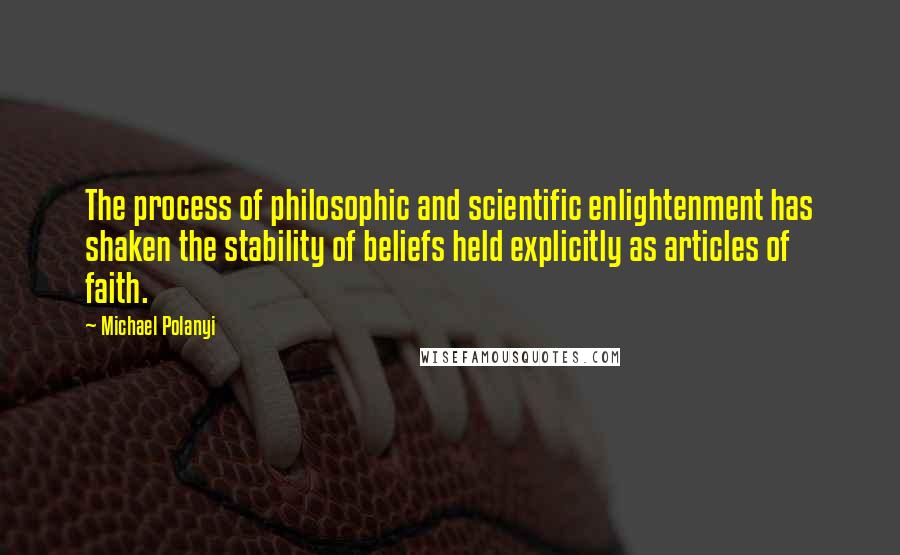 Michael Polanyi quotes: The process of philosophic and scientific enlightenment has shaken the stability of beliefs held explicitly as articles of faith. Michael Polanyi quotes: The process of philosophic and scientific enlightenment has shaken the stability of beliefs held explicitly as articles of faith.