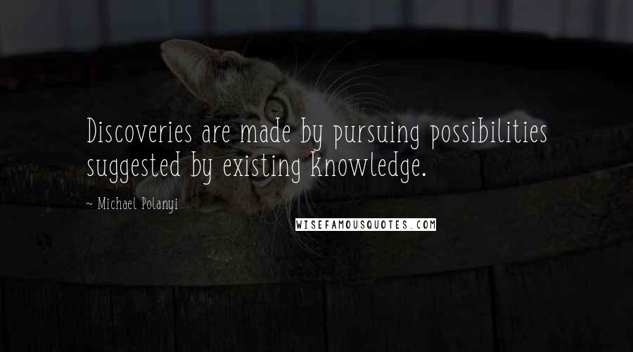 Michael Polanyi quotes: Discoveries are made by pursuing possibilities suggested by existing knowledge.