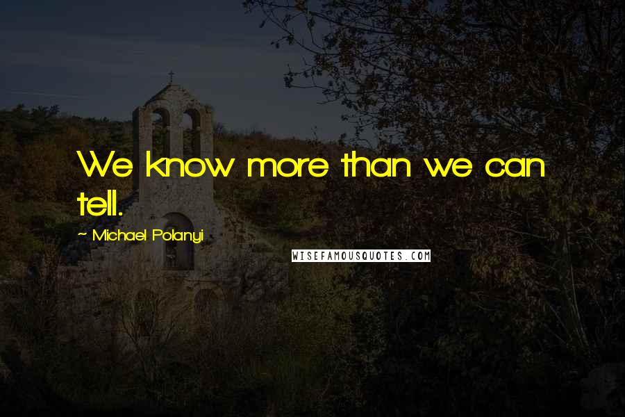 Michael Polanyi quotes: We know more than we can tell.