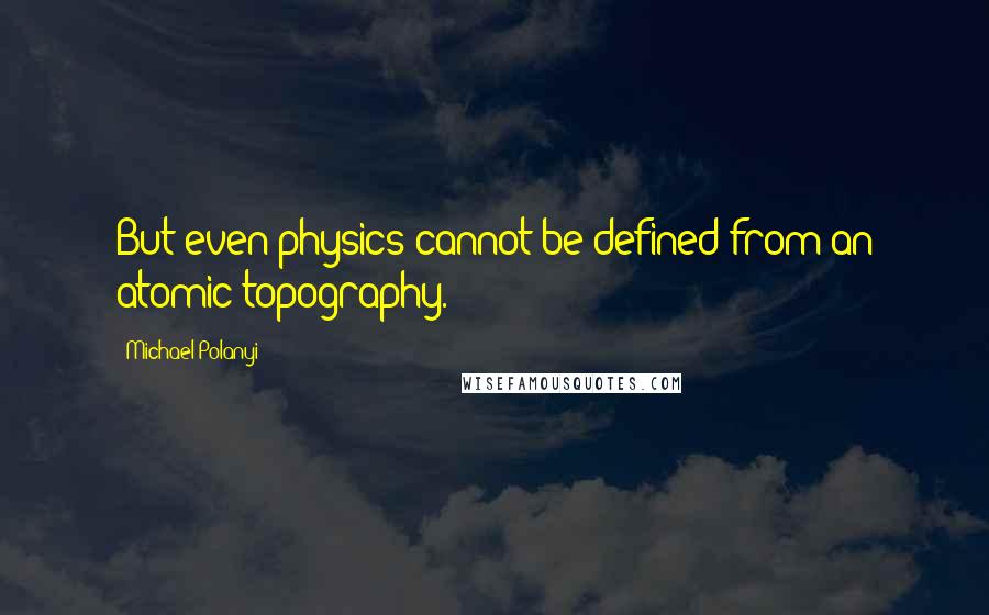 Michael Polanyi quotes: But even physics cannot be defined from an atomic topography.