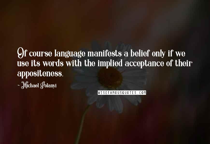 Michael Polanyi quotes: Of course language manifests a belief only if we use its words with the implied acceptance of their appositeness.