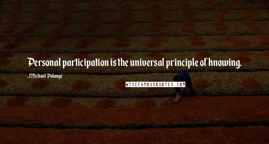 Michael Polanyi quotes: Personal participation is the universal principle of knowing.