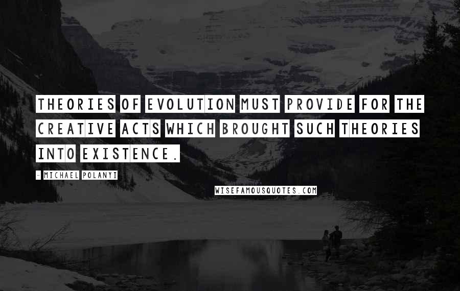 Michael Polanyi quotes: Theories of evolution must provide for the creative acts which brought such theories into existence.