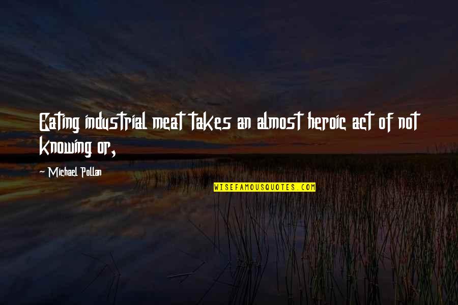 Michael Pollan Quotes By Michael Pollan: Eating industrial meat takes an almost heroic act Michael Pollan Quotes By Michael Pollan: Eating industrial meat takes an almost heroic act