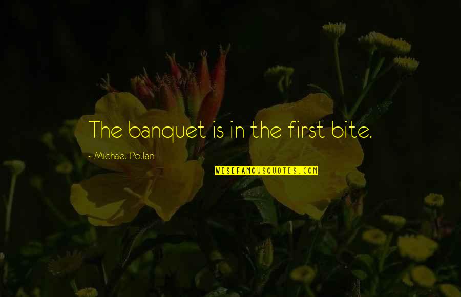 Michael Pollan Quotes By Michael Pollan: The banquet is in the first bite. Michael Pollan Quotes By Michael Pollan: The banquet is in the first bite.