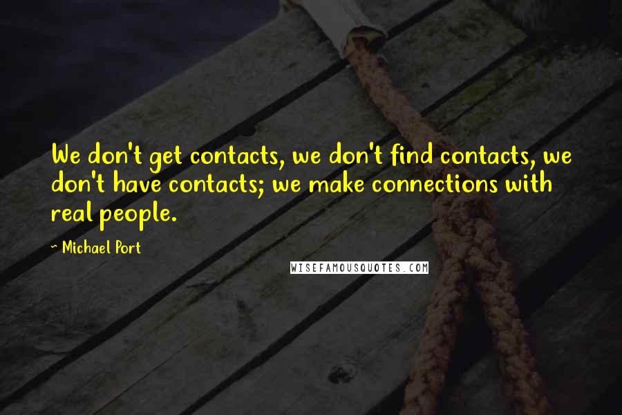 Michael Port quotes: We don't get contacts, we don't find contacts, we don't have contacts; we make connections with real people.