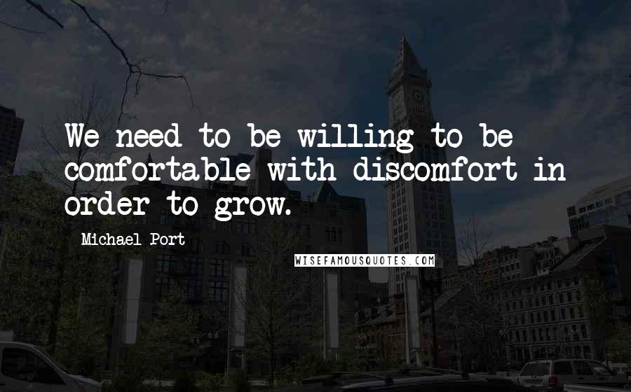 Michael Port quotes: We need to be willing to be comfortable with discomfort in order to grow.