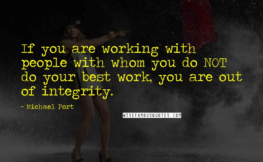 Michael Port quotes: If you are working with people with whom you do NOT do your best work, you are out of integrity.