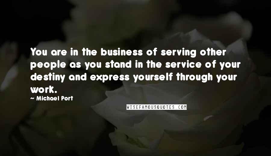 Michael Port quotes: You are in the business of serving other people as you stand in the service of your destiny and express yourself through your work.