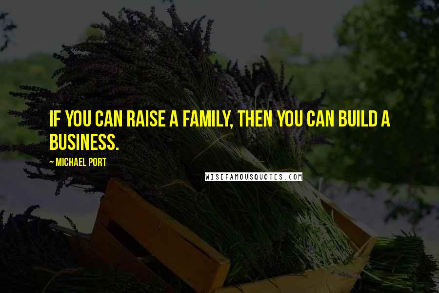 Michael Port quotes: If you can raise a family, then you can build a business.