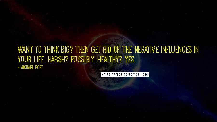 Michael Port quotes: Want to Think Big? Then get rid of the negative influences in your life. Harsh? Possibly. Healthy? Yes.