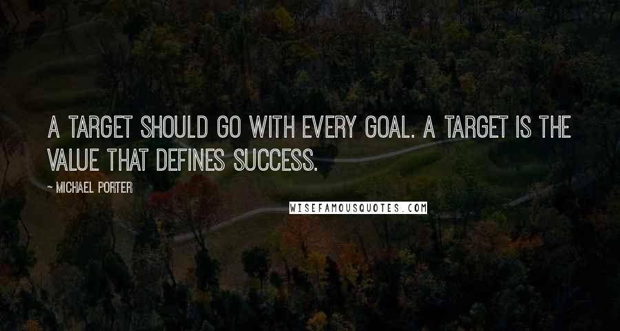 Michael Porter quotes: A target should go with every goal. A target is the value that defines success.