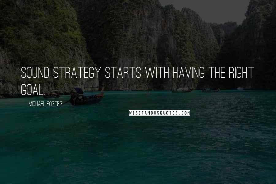Michael Porter quotes: Sound strategy starts with having the right goal.